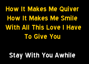 How It Makes Me Quiver

How It Makes Me Smile

With All This Love I Have
To Give You

Stay With You Awhile