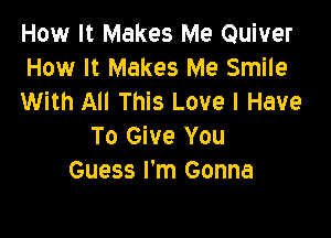 How It Makes Me Quiver
How It Makes Me Smile
With All This Love I Have

To Give You
Guess I'm Gonna