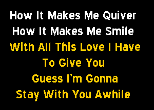 How It Makes Me Quiver
How It Makes Me Smile
With All This Love I Have

To Give You
Guess I'm Gonna
Stay With You Awhile