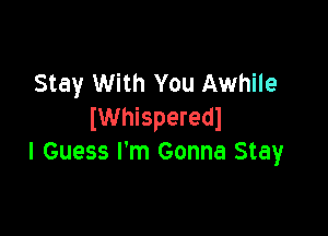 Stay With You Awhile
IWhisperedl

I Guess I'm Gonna Stay