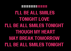 I'LL BE ALL SMILES
TONIGHT LOVE
I'LL BE ALL SMILES TONIGHT
THOUGH MY HEART
MAY BREAK TOMORROW
I'LL BE ALL SMILES TONIGHT