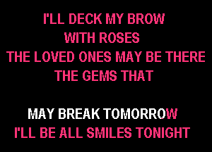 I'LL DECK MY BROW
WITH ROSES
THE LOVED ONES MAY BE THERE
THE GEMS THAT

MAY BREAK TOMORROW
I'LL BE ALL SMILES TONIGHT