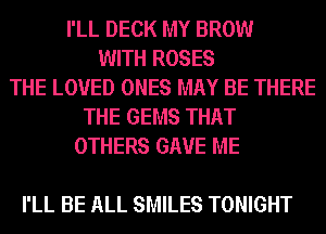 I'LL DECK MY BROW
WITH ROSES
THE LOVED ONES MAY BE THERE
THE GEMS THAT
OTHERS GAVE ME

I'LL BE ALL SMILES TONIGHT