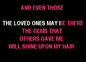 AND EVEN THOSE

THE LOVED ONES MAY BE THERE
THE GEMS THAT
OTHERS GAVE ME
WILL SHINE UPON MY HAIR