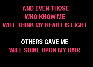 AND EVEN THOSE
WHO KNOW ME
WILL THINK MY HEART IS LIGHT

OTHERS GAVE ME
WILL SHINE UPON MY HAIR