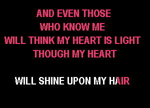 AND EVEN THOSE
WHO KNOW ME
WILL THINK MY HEART IS LIGHT
THOUGH MY HEART

WILL SHINE UPON MY HAIR