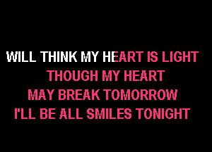 WILL THINK MY HEART IS LIGHT
THOUGH MY HEART
MAY BREAK TOMORROW
I'LL BE ALL SMILES TONIGHT