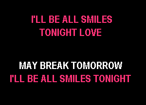 I'LL BE ALL SMILES
TONIGHT LOVE

MAY BREAK TOMORROW
I'LL BE ALL SMILES TONIGHT