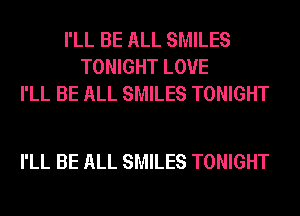 I'LL BE ALL SMILES
TONIGHT LOVE
I'LL BE ALL SMILES TONIGHT

I'LL BE ALL SMILES TONIGHT