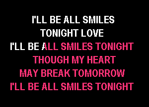 I'LL BE ALL SMILES
TONIGHT LOVE
I'LL BE ALL SMILES TONIGHT
THOUGH MY HEART
MAY BREAK TOMORROW
I'LL BE ALL SMILES TONIGHT