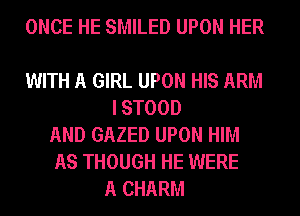 ONCE HE SMILED UPON HER

WITH A GIRL UPON HIS ARM
I STOOD
AND GAZED UPON HIM
AS THOUGH HE WERE
A CHARM