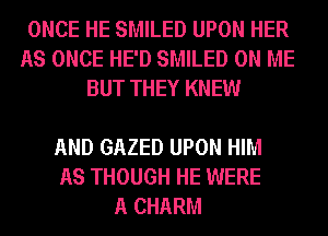 ONCE HE SMILED UPON HER
AS ONCE HE'D SMILED ON ME
BUT THEY KNEW

AND GAZED UPON HIM
AS THOUGH HE WERE
A CHARM