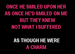 ONCE HE SMILED UPON HER
AS ONCE HE'D SMILED ON ME
BUT THEY KNEW
NOT WHAT I SUFFERED

AS THOUGH HE WERE
A CHARM