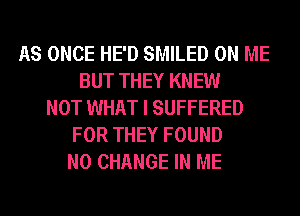 AS ONCE HE'D SMILED ON ME
BUT THEY KNEW
NOT WHAT I SUFFERED
FOR THEY FOUND
N0 CHANGE IN ME