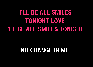 I'LL BE ALL SMILES
TONIGHT LOVE
I'LL BE ALL SMILES TONIGHT

N0 CHANGE IN ME