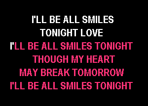 I'LL BE ALL SMILES
TONIGHT LOVE
I'LL BE ALL SMILES TONIGHT
THOUGH MY HEART
MAY BREAK TOMORROW
I'LL BE ALL SMILES TONIGHT