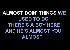 ALMOST DOIN' THINGS WE
USED TO DO
THERE'S A BOY HERE
AND HE'S ALMOST YOU

ALMOST