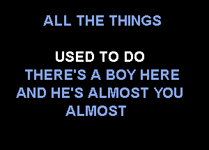 ALL THE THINGS

USED TO DO
THERE'S A BOY HERE
AND HE'S ALMOST YOU
ALMOST