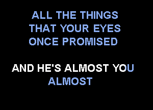 ALL THE THINGS
THAT YOUR EYES
ONCE PROMISED

AND HE'S ALMOST YOU
ALMOST