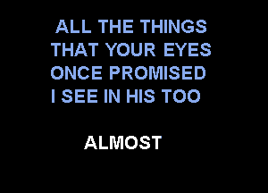 ALL THE THINGS
THAT YOUR EYES
ONCE PROMISED
I SEE IN HIS TOO

ALMOST