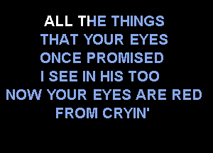 ALL THE THINGS
THAT YOUR EYES
ONCE PROMISED
I SEE IN HIS T00
NOW YOUR EYES ARE RED
FROM CRYIN'