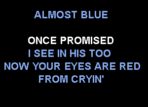 ALMOST BLUE

ONCE PROMISED
I SEE IN HIS T00
NOW YOUR EYES ARE RED
FROM CRYIN'