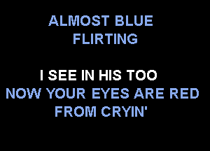 ALMOST BLUE
FLIRTING

I SEE IN HIS T00
NOW YOUR EYES ARE RED
FROM CRYIN'