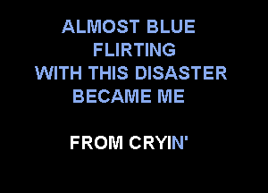 ALMOST BLUE
FLIRTING
WITH THIS DISASTER
BECAME ME

FROM CRYIN'