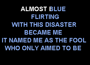 ALMOST BLUE
FLIRTING
WITH THIS DISASTER
BECAME ME
IT NAMED ME AS THE FOOL
WHO ONLY AIMED TO BE