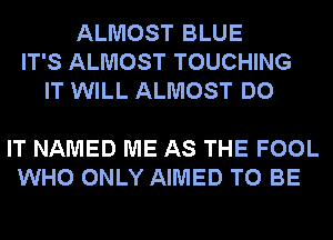 ALMOST BLUE
IT'S ALMOST TOUCHING
IT WILL ALMOST DO

IT NAMED ME AS THE FOOL
WHO ONLY AIMED TO BE