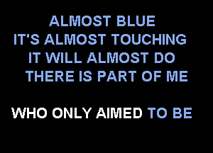 ALMOST BLUE
IT'S ALMOST TOUCHING
IT WILL ALMOST DO
THERE IS PART OF ME

WHO ONLY AIMED TO BE