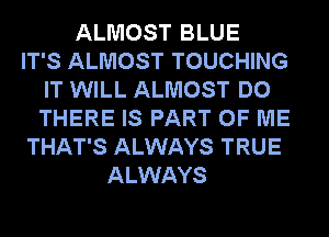 ALMOST BLUE
IT'S ALMOST TOUCHING
IT WILL ALMOST DO
THERE IS PART OF ME
THAT'S ALWAYS TRUE
ALWAYS