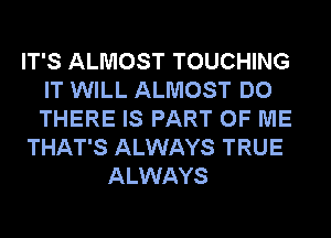 IT'S ALMOST TOUCHING
IT WILL ALMOST DO
THERE IS PART OF ME

THAT'S ALWAYS TRUE

ALWAYS