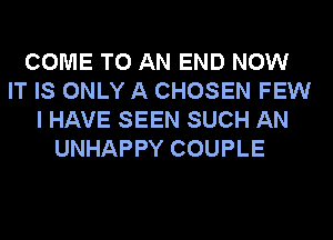 COME TO AN END NOW
IT IS ONLY A CHOSEN FEW
I HAVE SEEN SUCH AN
UNHAPPY COUPLE