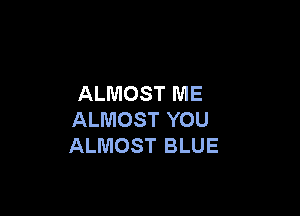 ALMOST ME

ALMOST YOU
ALMOST BLUE