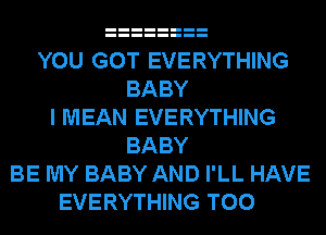 YOU GOT EVERYTHING
BABY
I MEAN EVERYTHING
BABY
BE MY BABY AND I'LL HAVE
EVERYTHING T00