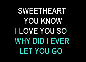 SWEETHEART
YOU KNOW
I LOVE YOU SO

WHY DID I EVER
LET YOU GO