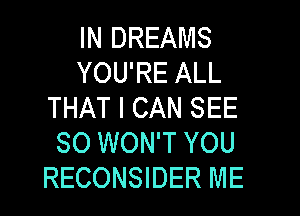 IN DREAMS
YOU'RE ALL
THAT I CAN SEE
SO WON'T YOU
RECONSIDER ME