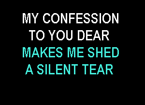 MY CONFESSION
TO YOU DEAR
MAKES ME SHED

A SILENT TEAR