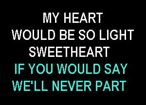 MY HEART
WOULD BE SO LIGHT
SWEETHEART
IF YOU WOULD SAY
WE'LL NEVER PART