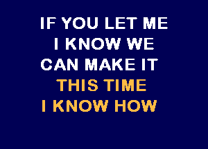 IF YOU LET ME
I KNOW WE
CAN MAKE IT

THIS TIME
I KNOW HOW