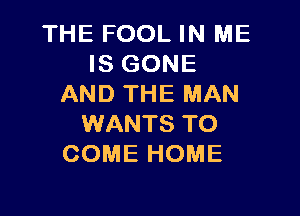 THE FOOL IN ME
IS GONE
AND THE MAN

WANTS TO
COME HOME