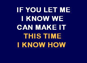 IF YOU LET ME
I KNOW WE
CAN MAKE IT

THIS TIME
I KNOW HOW