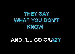 THEY SAY
WHAT YOU DON'T
KNOW

AND I'LL G0 CRAZY