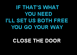 IF THAT'S WHAT
YOU NEED
I'LL SET US BOTH FREE
YOU GO YOUR WAY

CLOSE THE DOOR