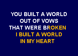 YOU BUILT A WORLD
OUT OF VOWS
THAT WERE BROKEN
I BUILT A WORLD
IN MY HEART