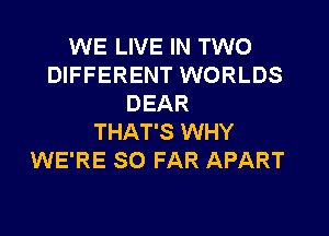 WE LIVE IN TWO
DIFFERENT WORLDS
DEAR

THAT'S WHY
WE'RE SO FAR APART