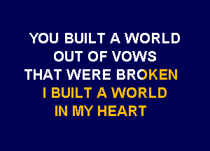 YOU BUILT A WORLD
OUT OF VOWS
THAT WERE BROKEN
I BUILT A WORLD
IN MY HEART