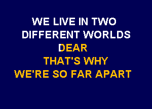 WE LIVE IN TWO
DIFFERENT WORLDS
DEAR

THAT'S WHY
WE'RE SO FAR APART