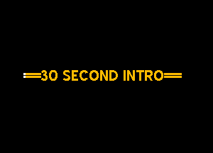 30 SECOND INTRO